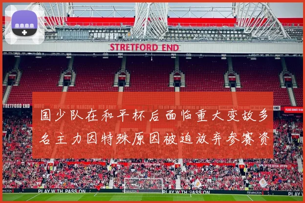 国少队在和平杯后面临重大变故多名主力因特殊原因被迫放弃参赛资格