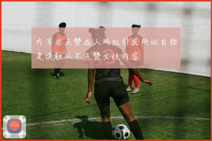 内马尔点赞成人网红引发热议自称是误触从不点赞女性内容