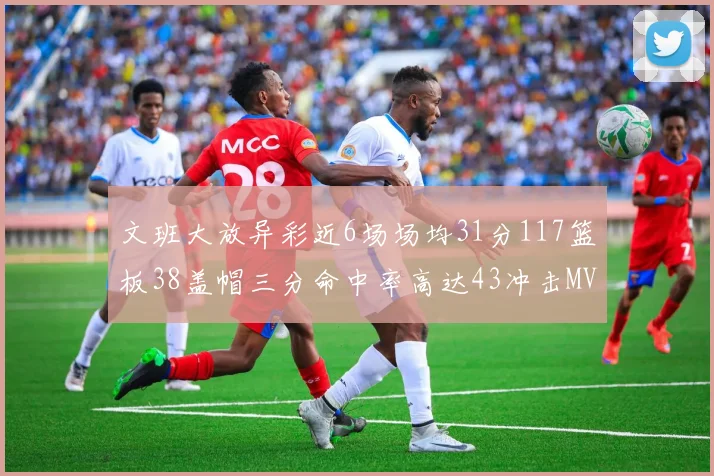 文班大放异彩近6场场均31分117篮板38盖帽三分命中率高达43冲击MVP荣誉