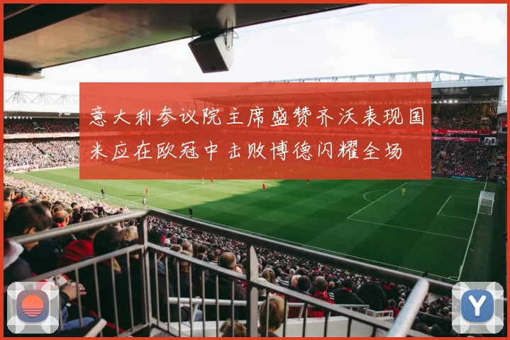 意大利参议院主席盛赞齐沃表现国米应在欧冠中击败博德闪耀全场