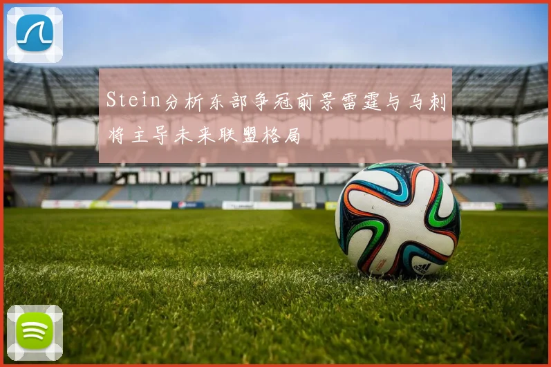 Stein分析东部争冠前景雷霆与马刺将主导未来联盟格局