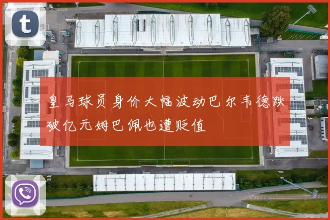 皇马球员身价大幅波动巴尔韦德跌破亿元姆巴佩也遭贬值