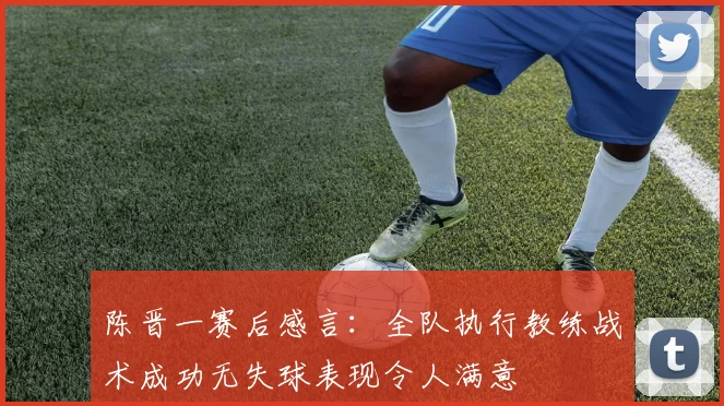 陈晋一赛后感言：全队执行教练战术成功无失球表现令人满意