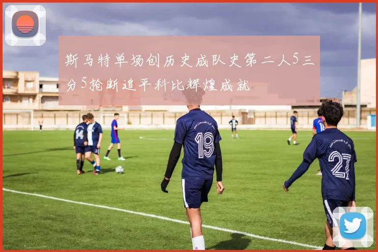 斯马特单场创历史成队史第二人5三分5抢断追平科比辉煌成就