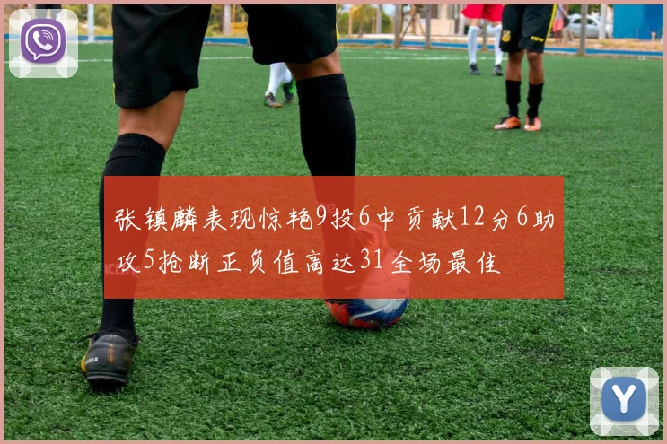 张镇麟表现惊艳9投6中贡献12分6助攻5抢断正负值高达31全场最佳