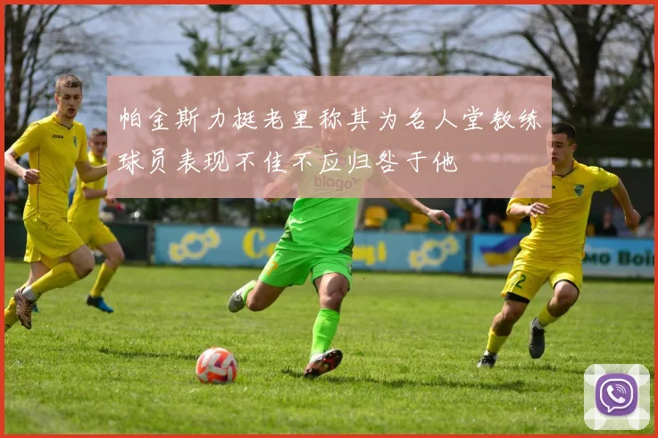 帕金斯力挺老里称其为名人堂教练球员表现不佳不应归咎于他