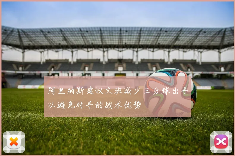 阿里纳斯建议文班减少三分球出手以避免对手的战术优势