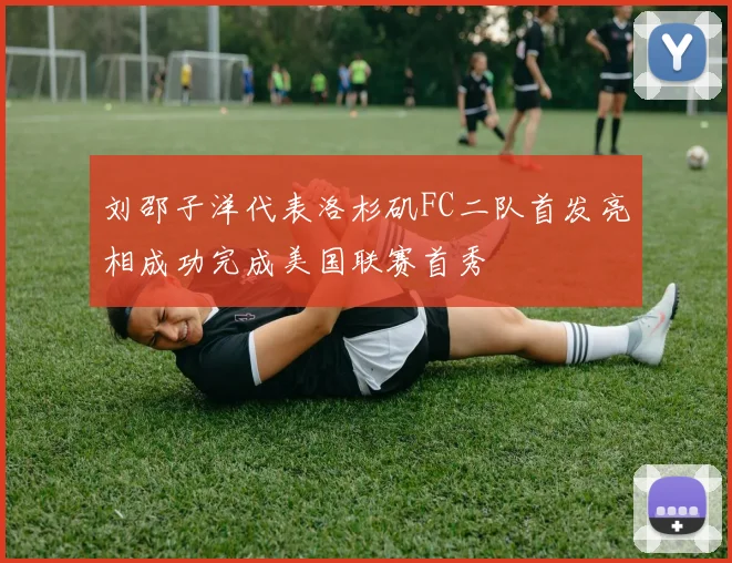 刘邵子洋代表洛杉矶FC二队首发亮相成功完成美国联赛首秀