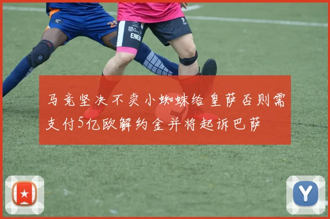 马竞坚决不卖小蜘蛛给皇萨否则需支付5亿欧解约金并将起诉巴萨