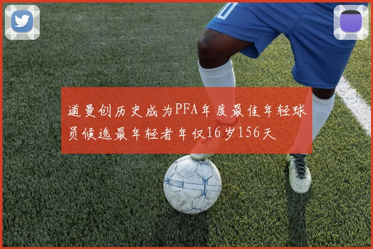 道曼创历史成为PFA年度最佳年轻球员候选最年轻者年仅16岁156天