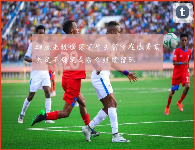 雄鹿老板透露字母去留将在选秀前决定不确定是否会继续留队