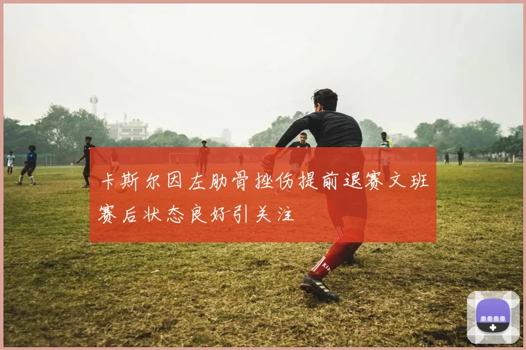 卡斯尔因左肋骨挫伤提前退赛文班赛后状态良好引关注