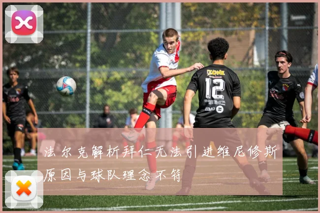 法尔克解析拜仁无法引进维尼修斯原因与球队理念不符