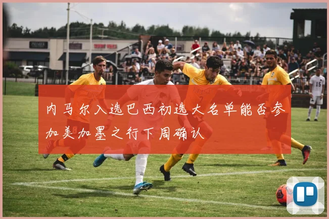 内马尔入选巴西初选大名单能否参加美加墨之行下周确认