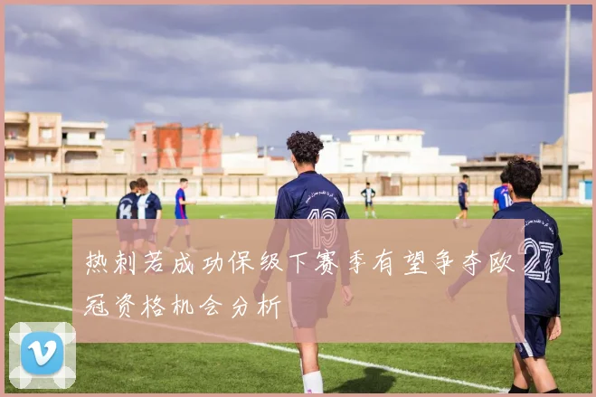 热刺若成功保级下赛季有望争夺欧冠资格机会分析