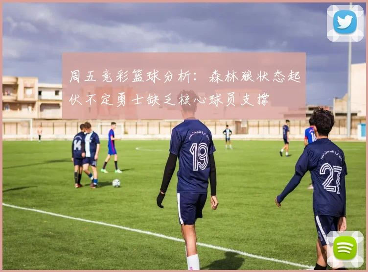 周五竞彩篮球分析：森林狼状态起伏不定勇士缺乏核心球员支撑