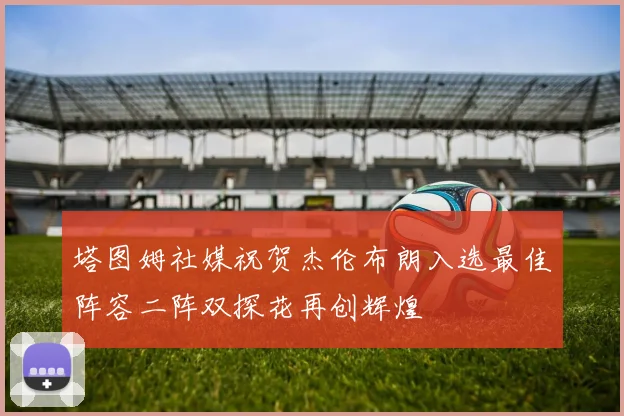 塔图姆社媒祝贺杰伦布朗入选最佳阵容二阵双探花再创辉煌