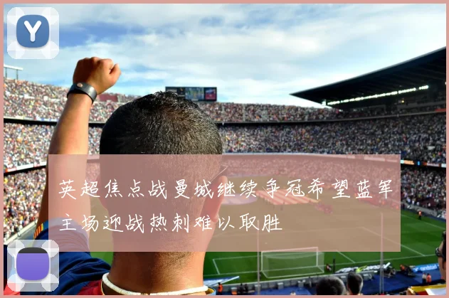 英超焦点战曼城继续争冠希望蓝军主场迎战热刺难以取胜