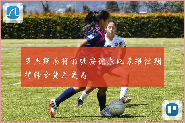 罗杰斯或将打破安德森纪录维拉期待转会费用更高